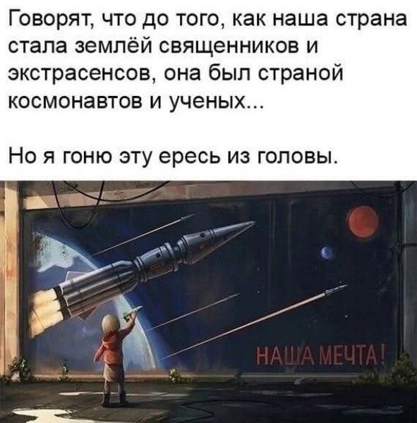Говорят, что до того, как наша страна стала землёй священников и экстрасенсов, она была страной космонавтов и учёных... Но я гоню эту ересь из головы.