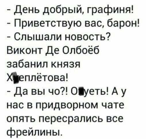 День добрый, графина!
- Приветствую вас, барон!
- Слышали новость? Виконт Де Олбоёб забанил князя Хреплётова!
- Да вы что?! Офигеть! А у нас в придворном чате опять пересрались все фрейлины.