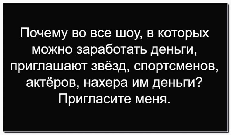 Почему во все шоу, в которых можно заработать деньги, приглашают звёзд, спортсменов, актёров, нахера им деньги? Пригласите меня.