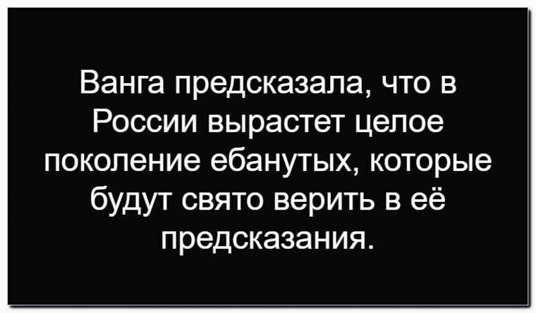 Ванга предсказала, что в России вырастет целое поколение ебанутых, которые будут свято верить в её предсказания.
