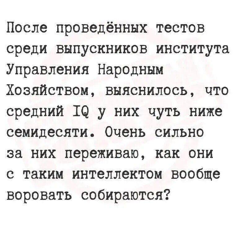 После проведённых тестов
среди выпускников института
Управления Народным
Хозяйством, выяснилось, что
средний IQ у них чуть ниже
семидесят. Очень сильно
за них переживаю, как они с таким интеллектом вообще
воровать собираются?