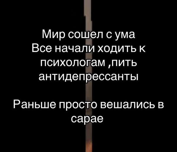 Мир сошел с ума
Все начали ходить к
психологам ,пить
антидепрессанты

Раньше просто вешались в сарае