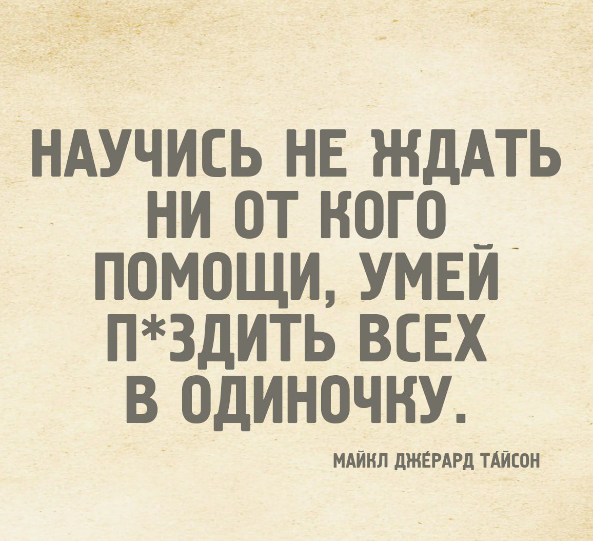 НАУЧИСЬ НЕ ЖДАТЬ НИ ОТ КОГО ПОМОЩИ, УМЕЙ П*ЗДИТЬ ВСЕХ В ОДИНОЧКУ