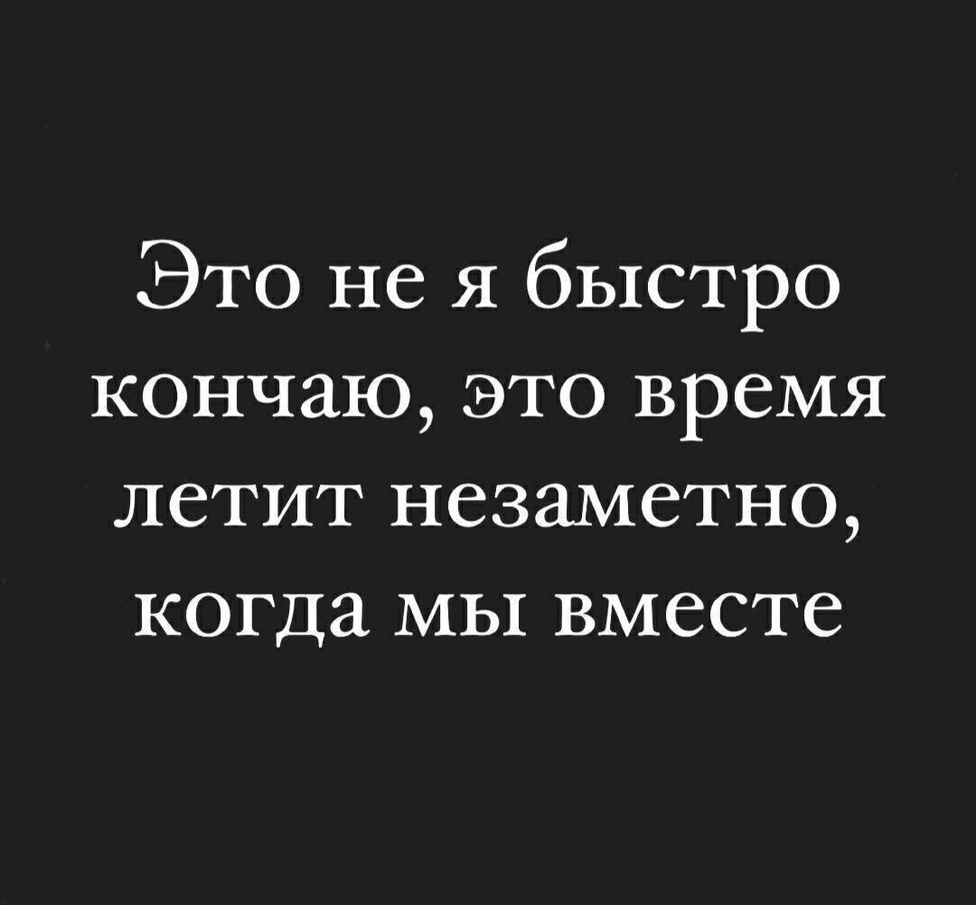 Это не я быстро кончаю, это время летит незаметно, когда мы вместе