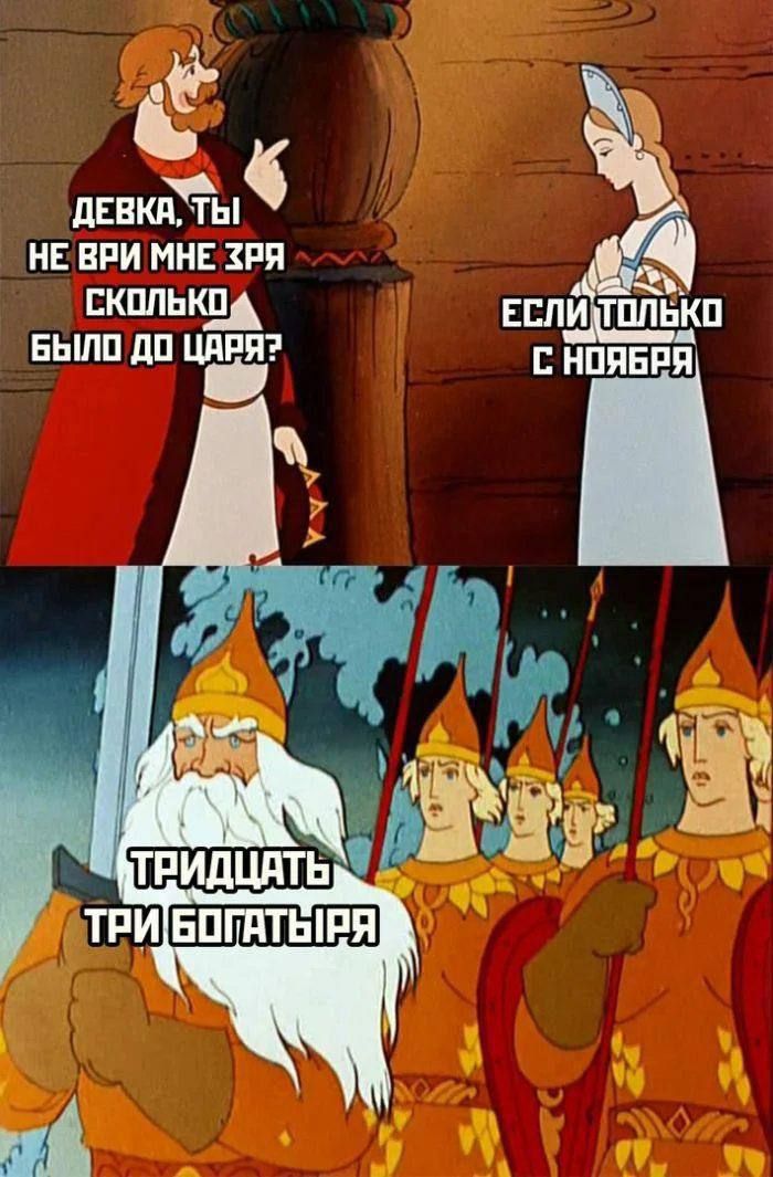 ДЕВКА, ТЫ НЕ ВРИ МНЕ ЗРЯ СКОЛЬКО БЫЛО ДО ЦАРЯ? ЕСЛИ ТОЛЬКО С НОЯБРЯ. ТРИДЦАТЬ ТРИ БОГАТЫРЯ