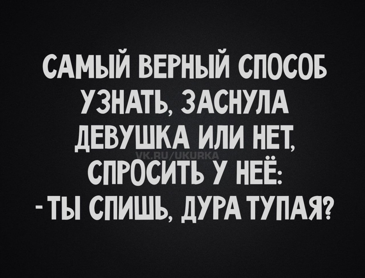 САМЫЙ ВЕРНЫЙ СПОСОБ УЗНАТЬ, ЗАСНУЛА ДЕВУШКА ИЛИ НЕТ, СПРОСИТЬ У НЕЁ: - ТЫ СПИШЬ, ДУРА ТУПАЯ?