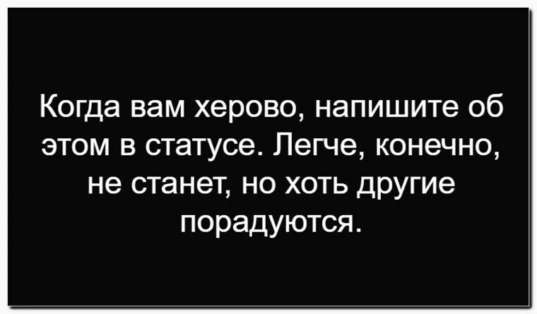 Когда вам херово, напишите об этом в статусе. Легче, конечно, не станет, но хоть другие порадуются.