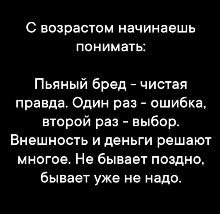С возрастом начинаешь понимать: Пьяный бред - чистая правда. Один раз - ошибка, второй раз - выбор. Внешность и деньги решают многое. Не бывает поздно, бывает уже не надо.
