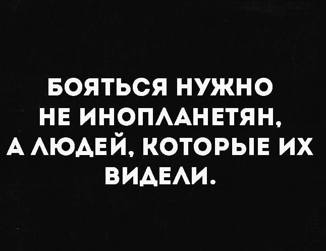 БОЯТЬСЯ НУЖНО НЕ ИНОПЛАНЕТЯН, А ЛЮДЕЙ, КОТОРЫЕ ИХ ВИДЕЛИ.