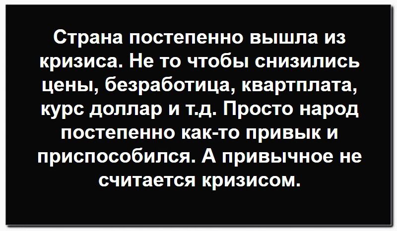 Страна постепенно вышла из кризиса. Не то чтобы снизились цены, безработица, квартплата, курс доллара и т.д. Просто народ постепенно как-то привык и приспособился. А привычное не считается кризисом.
