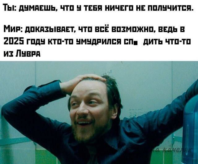 Ты: думаешь, что у тебя ничего не получится.
Мир: доказывает, что всё возможно, ведь в 2025 году кто-то умерился сп- дить что-то из Львра