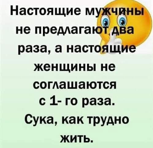 Настоящие мужчины не предлагают два раза, а настоящие женщины не соглашаются с 1-го раза. Сука, как трудно жить.