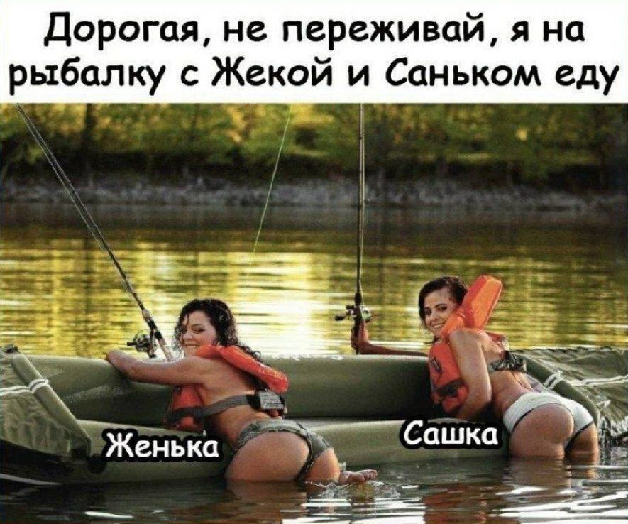 Дорогая, не переживай, я на рыбалку с Жекой и Саньком еду
Женька
Сашка