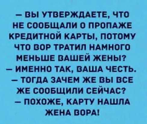 — вы утверждаете, что не сообщили о пропаже кредитной карты, потому что вор тратил намного меньше вашей жены?
— именно так, ваша честь.
— тогда зачем же вы все же сообщили сейчас?
— похоже, карту нашла жена вора!