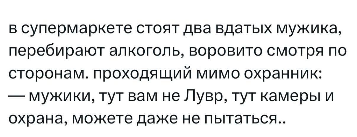 в супермаркете стоят два вдатых мужика, перебирают алкоголь, воробито смотря по сторонам. проходящий мимо охранник: — мужики, тут вам не Лувр, тут камеры и охрана, можете даже не пытаться..