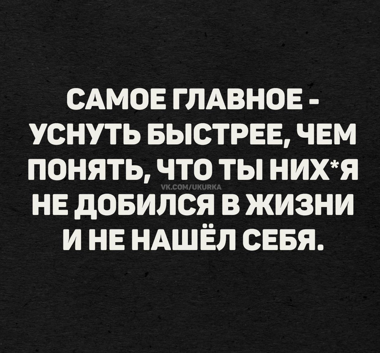 САМОЕ ГЛАВНОЕ - УСНУТЬ БЫСТРЕЕ, ЧЕМ ПОНИЯТЬ, ЧТО ТЫ НИХ*Я Я НЕ ДОБИЛСЯ В ЖИЗНЕ И НЕ НАШЁЛ СЕБЯ.