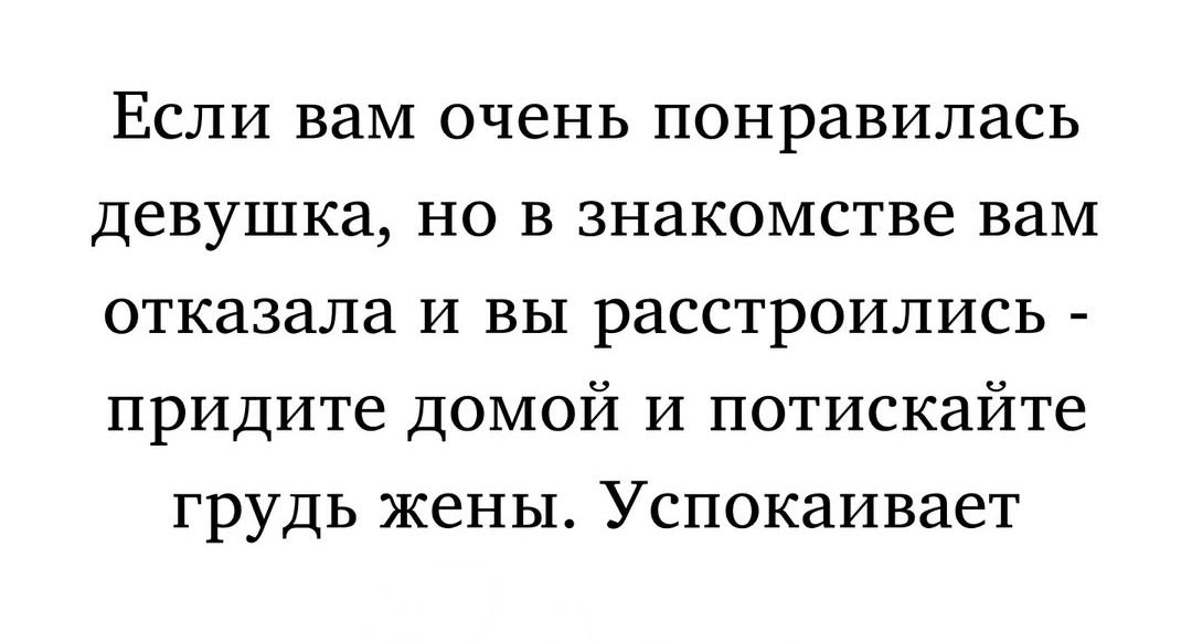 Если вам очень понравилась девушка, но в знакомстве вам отказала и вы расстроились - придите домой и потискайте грудь жены. Успокаивает