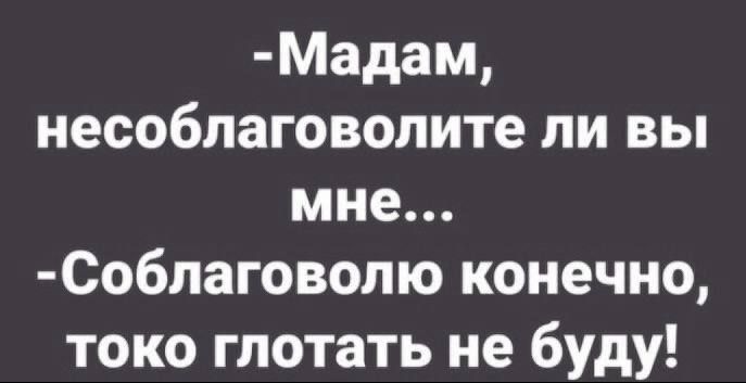 -Мадам, несоблаговолитe ли вы мне... -Соблаговолю конечно, толко глотать не буду!
