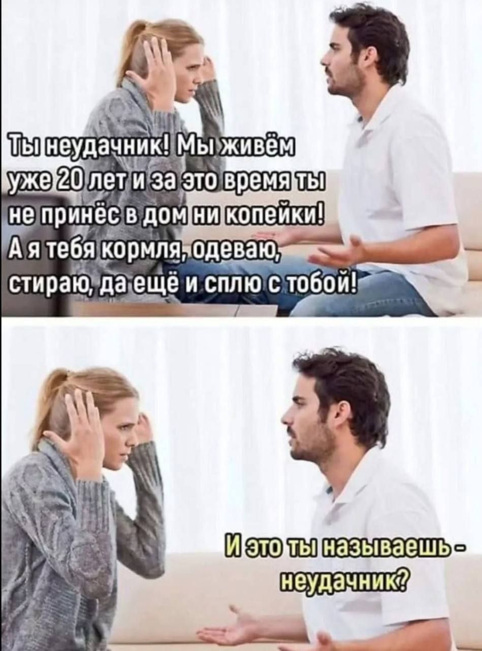 Ты неудачник! Мы живём уже 20 лет и за это время ты не принёс в дом ни копейки! А я тебя кормлю, одеваю, стираю, да ещё и сплю с тобой! И это ты называешь — неудачник?