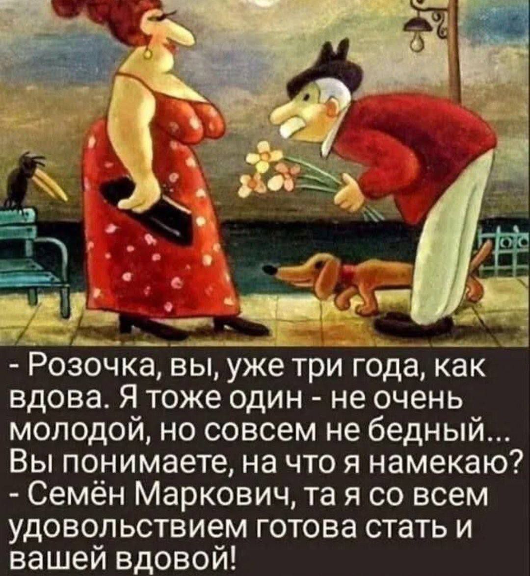- Розочка, вы, уже три года, как вдова. Я тоже один - не очень молодой, но совсем не бедный... Вы понимаете, на что я намекаю? - Семён Маркович, та я со всем удовольствием готова стать и вашей вдовой!