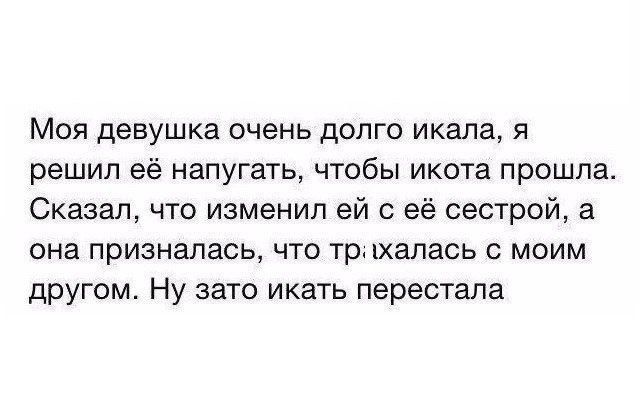 Моя девушка очень долго икала, я решил её напугать, чтобы икота прошла. Сказал, что изменил ей с её сестрой, а она призналась, что трахалась с моим другом. Ну зато икать перестала