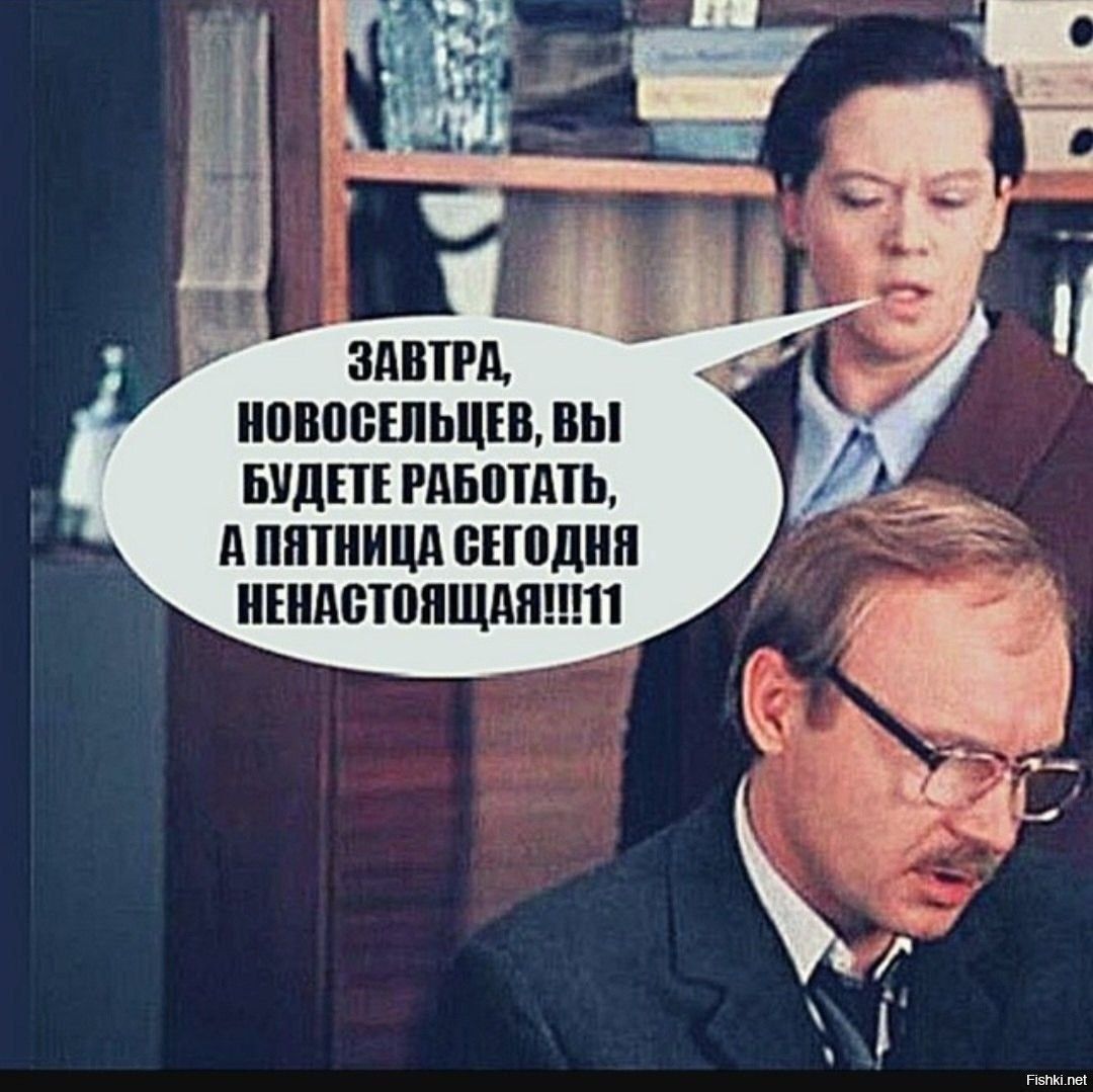 ЗАВТРА, НОВОСЕЛЬЦЕВЫ, ВЫ БУДЕТЕ РАБОТАТЬ, А ПЯТНИЦА СЕГОДНЯ НЕНАСТОЯЩАЯ!!!11
