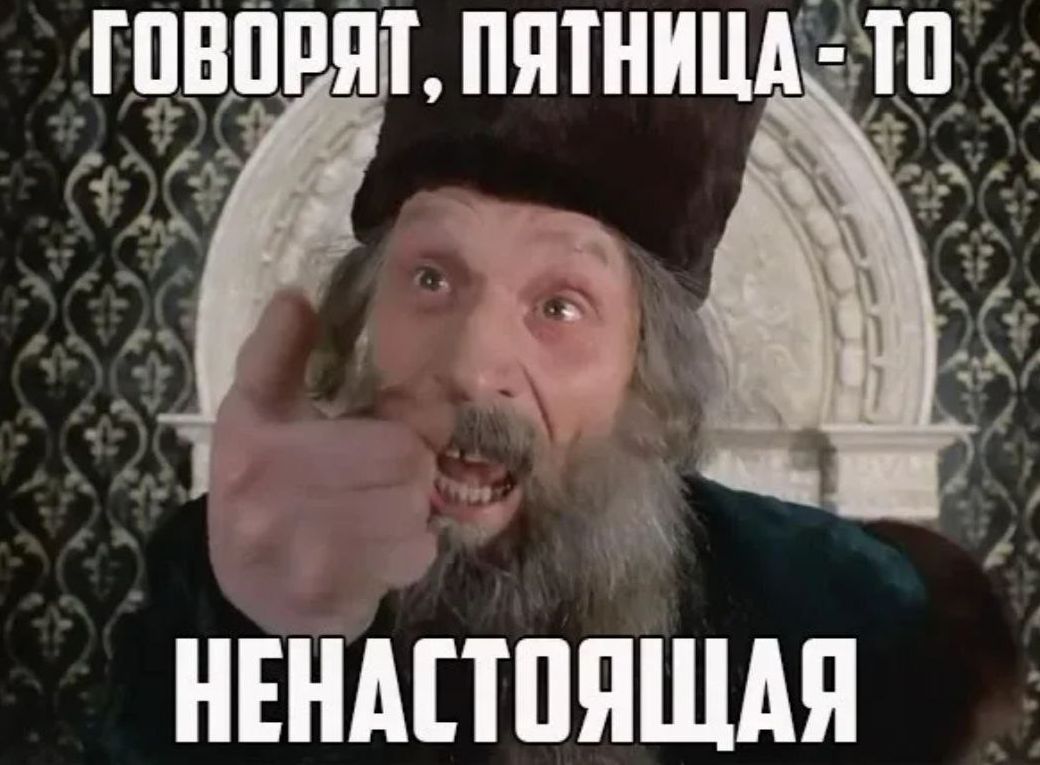 ГОВОРЯТ, ПЯТНИЦА - ТО НЕНАСТОЯЩАЯ