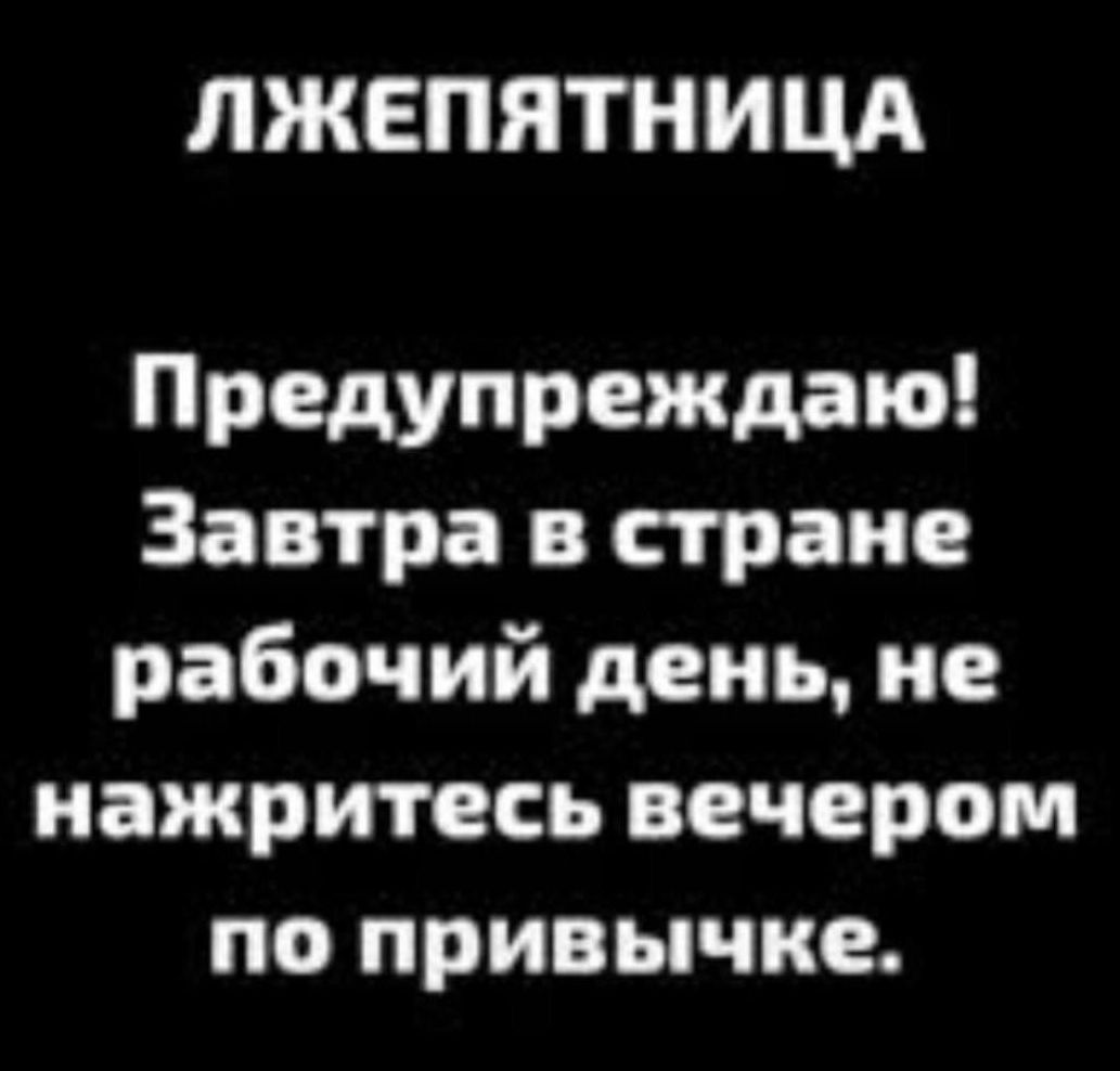 ЛЖЕПЯТНИЦА\nПредупреждаю! Завтра в стране рабочий день, не нажритесь вечером по привычке.