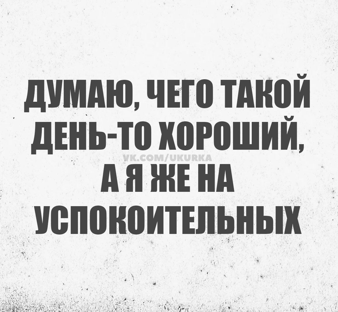 ДУМАЮ, ЧЕГО ТАКОЙ ДЕНЬ-ТО ХОРОШИЙ, А Я ЖЕ НА УСПОКОИТЕЛЬНЫХ