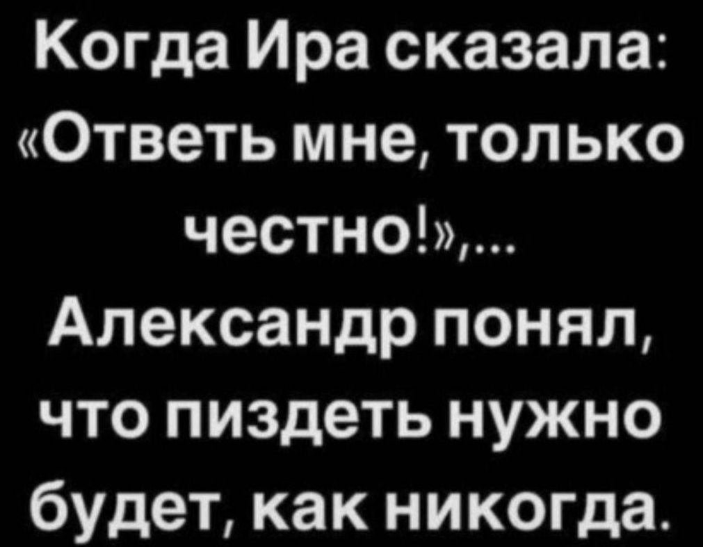 Когда Ира сказала: «Ответь мне, только честно!»,... Александр понял, что пиздеть нужно будет, как никогда.