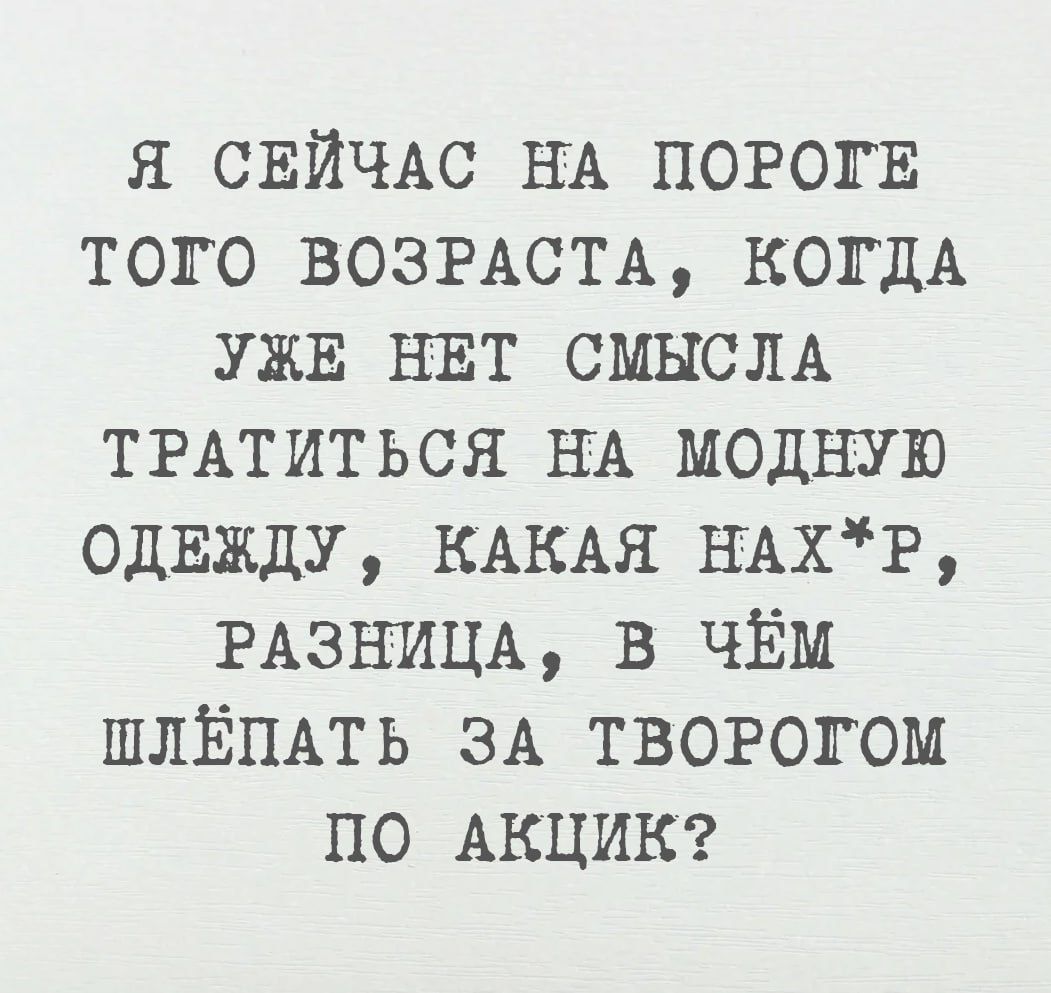 Я сейчас на пороге того возраста, когда уже нет смысла тратить на модную одежду, какая нах*, разница, в чём шлёпать за творогом по акции?