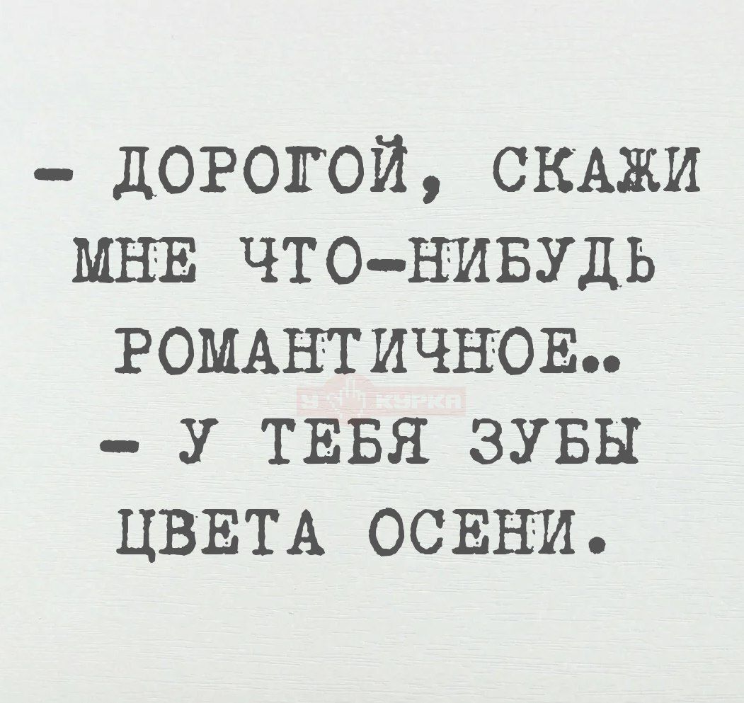 - ДОРОГОЙ, СКАЖИ МНЕ ЧТО-НИБУДЬ РОМАНТИЧНОЕ.. - У ТЕБЯ ЗУБЫ ЦВЕТА ОСЕНИ.