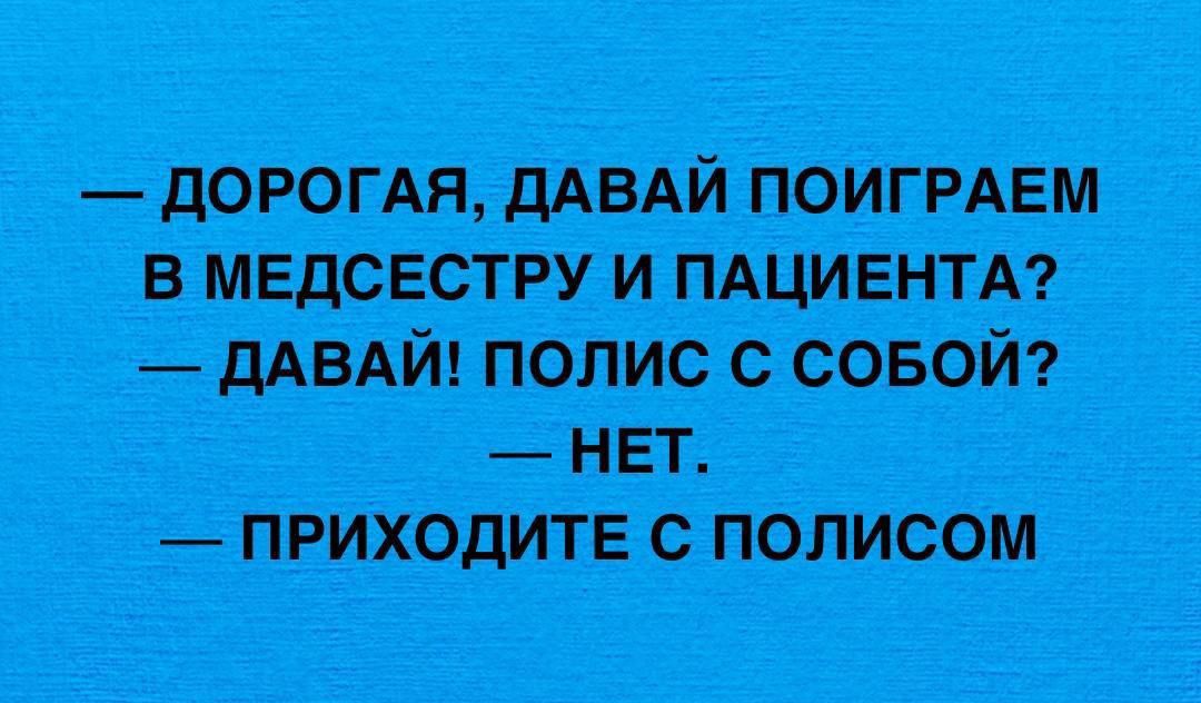 — ДОРОГАЯ, ДАВАЙ ПОИГРАЕМ В МЕДСЕСТРУ И ИЗПАЦЕНТА? — ДАВАЙ! ПОЛИС С СОБОЙ? — НЕТ. — ПРИХОДИТЕ С ПОЛИСОМ