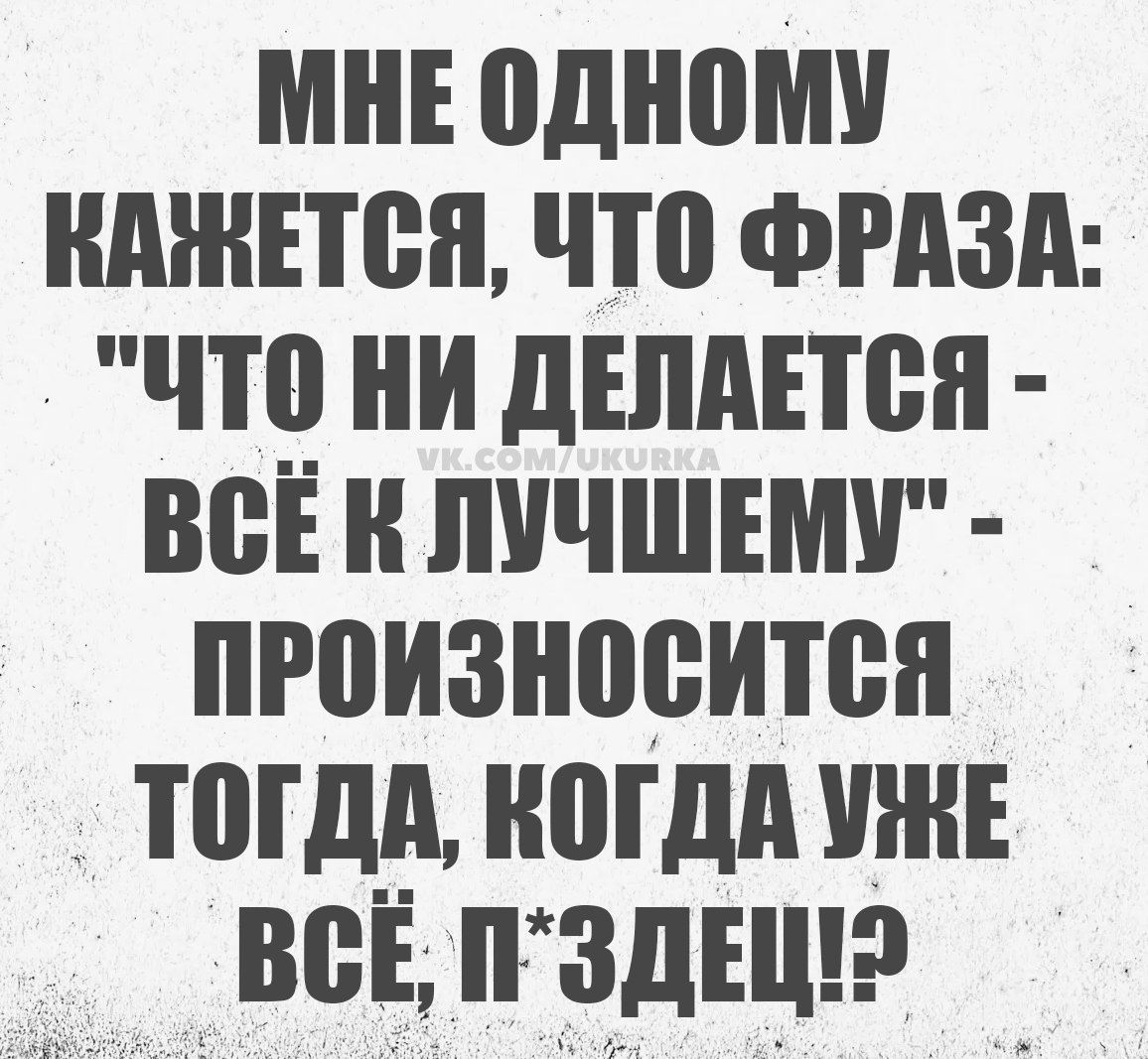 МНЕ ОДНОМУ КАЖЕТСЯ, ЧТО ФРАЗА: 'ЧТО НИ ДЕЛАЕТСЯ - ВСЁ К ЛУЧШЕМУ' - ПРОИЗНОСИТСЯ ТОГДА, КОГДА УЖЕ ВСЁ, П*ЗДЕЦ!?