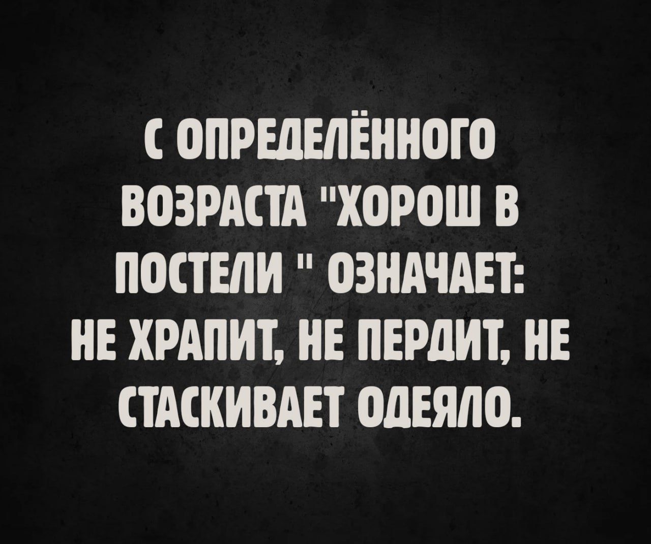 С определённого возраста 'хорош в постели' означает: не храпит, не пердит, не стаскивает одеяло.