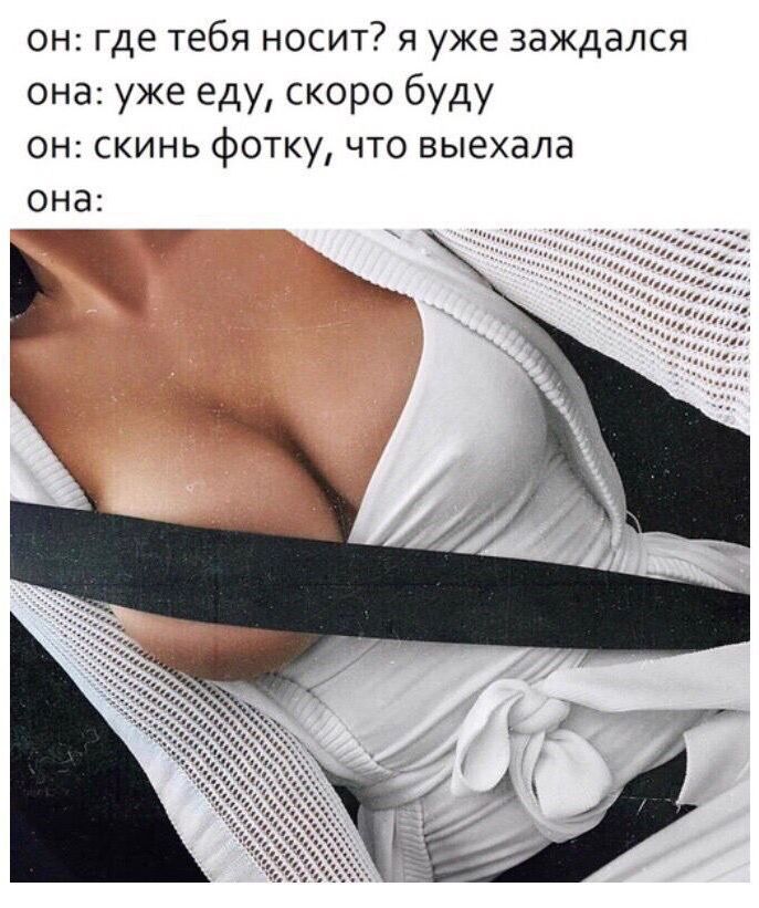 ОН: где тебя носит? я уже задыхался она: уже еду, скоро буду он: скинь фотку, что выехала она: