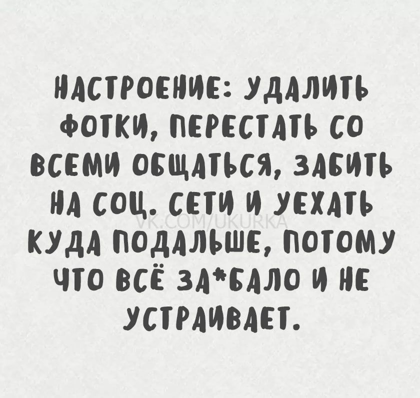 Настроение: удалить фотки, перестать со всеми общаться, забить на соц. сети и уехать куда подальше, потому что всё за*бало и не устраивает.