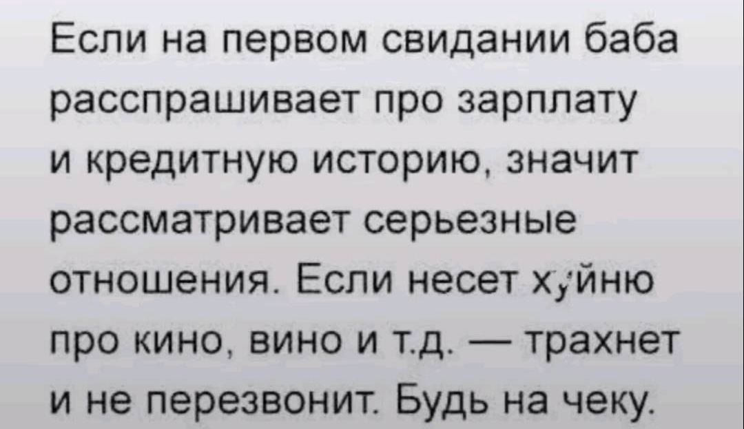 Если на первом свидании баба распрашивает про зарплату и кредитную историю, значит рассматривает серьёзные отношения. Если несет хуйню про кино, вино и т.д. — траханет и не перезвонит. Будь на чеку.