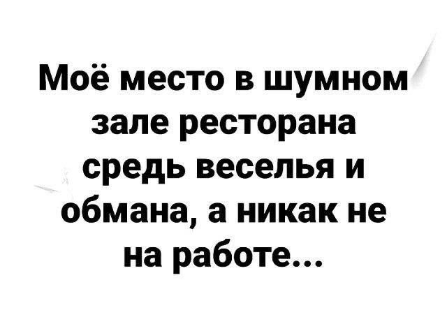 Моё место в шумном зале ресторана средь веселья и обмана, а никак не на работе...