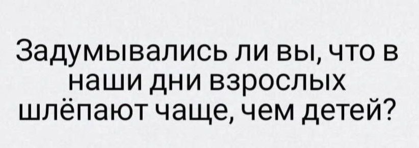 Задумывались ли вы, что в наши дни взрослых шлепают чаще, чем детей?