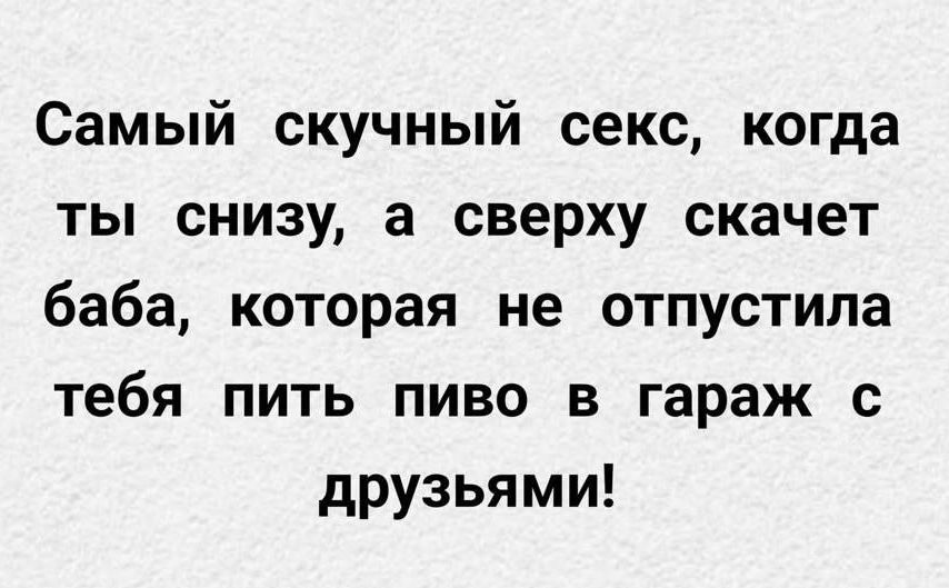 Самый скучный секс, когда ты снизу, а сверху скачет баба, которая не отпустила тебя пить пиво в гараж с друзьями!