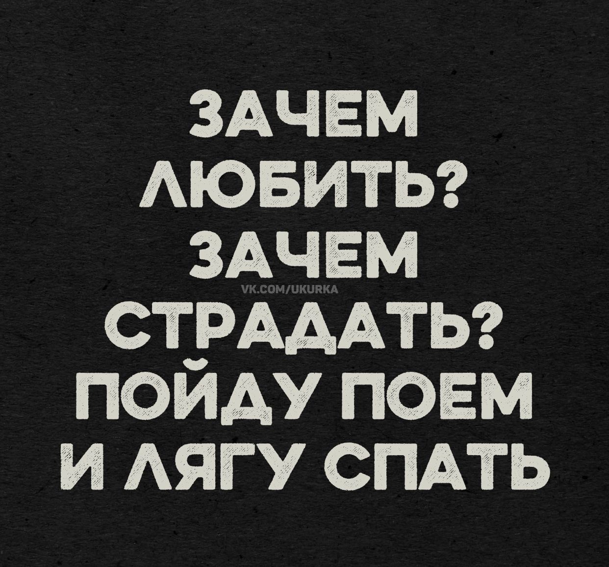 Зачем любить? Зачем страдать? Пойду поем и лягу спать