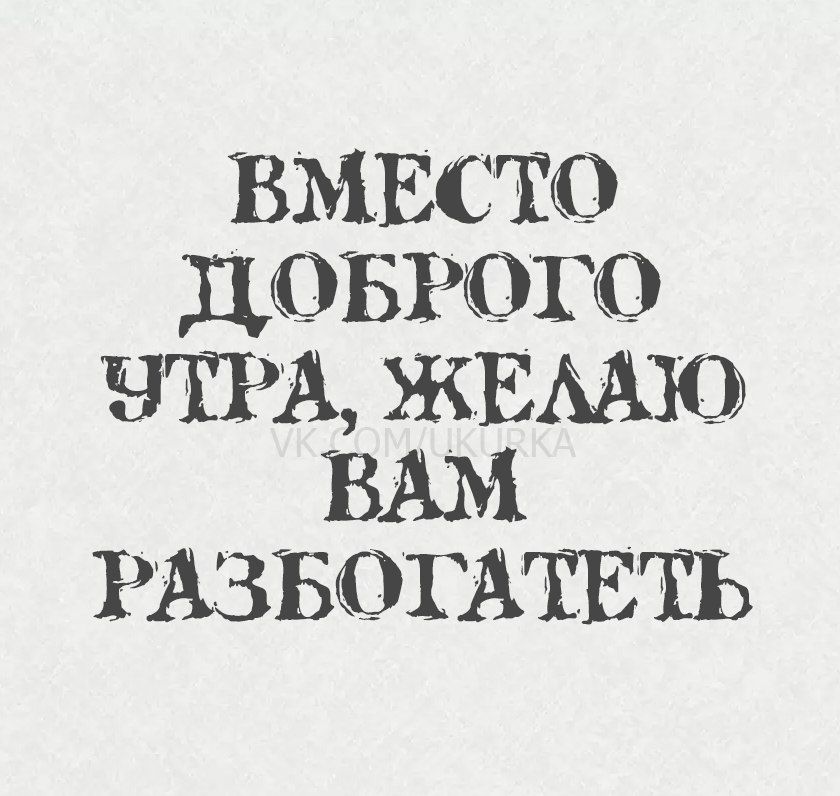 ВМЕСТО ДОБРОГО УТРА, ЖЕЛАЮ ВАМ РАЗБОТАТЕТЬ
