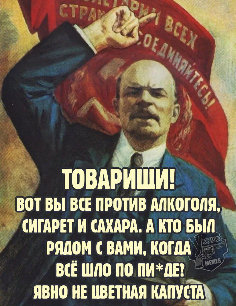 ТОВАРИЩИ! ВОТ ВЫ ВСЕ ПРОТИВ АЛКОГОЛЯ, СИГАРЕТ И САХАРА. А КТО БЫЛ РЯДОМ С ВАМИ, КОГДА ВСЁ ШЛО ПО ПИ*ДЕ? ЯВНО НЕ ЦВЕТНАЯ КАПУСТА