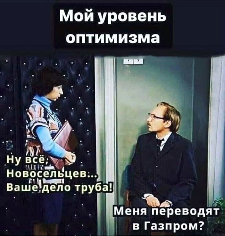 Мой уровень оптимизма. Ну всё, Новосельцев... Ваше дело труба! Меня переводят в Газпром?