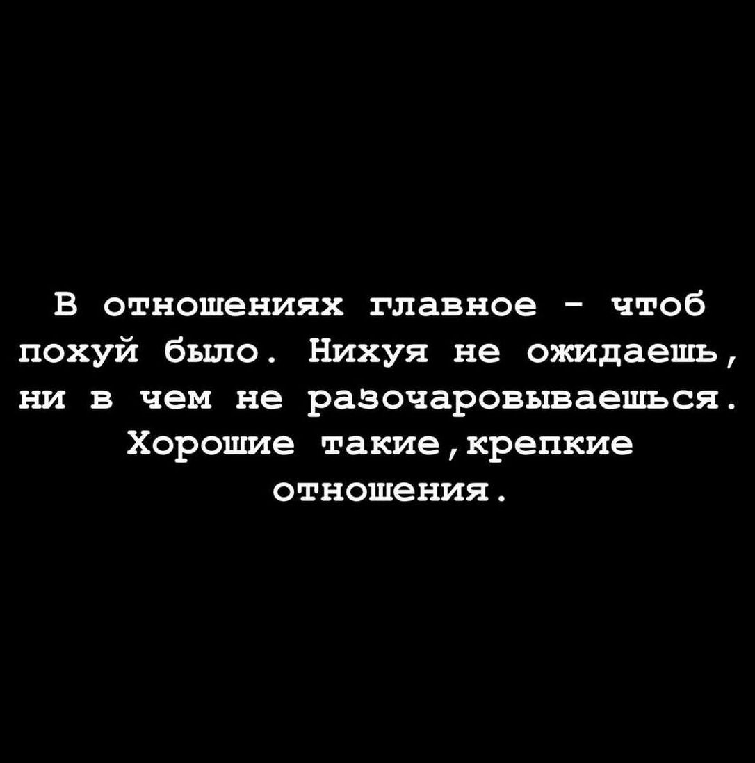 В отношениях главное - чтоб похуй было. Нихуя не ожидаешь, ни в чем не разочаровываешься. Хорошие такие, крепкие отношения.
