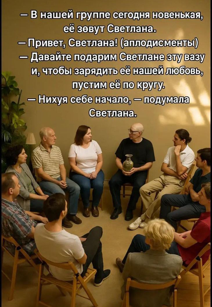 — В нашей группе сегодня новенькая, её зовут Светлана.\n— Привет, Светлана! (аплодисменты)\n— Давайте подарим Светлане эту вазу и, чтобы зарядить её нашей любовью, пустим её по кругу.\n— Нихуя себе начало, — подумала Светлана.