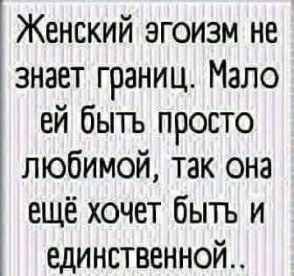 Женский эгоизм не знает границ. Мало ей быть просто любимой, так она ещё хочет быть и единственной..