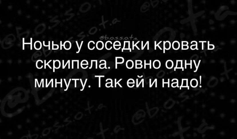 Ночью у соседи кровать скрипела. Ровно одну минуту. Так ей и надо!
