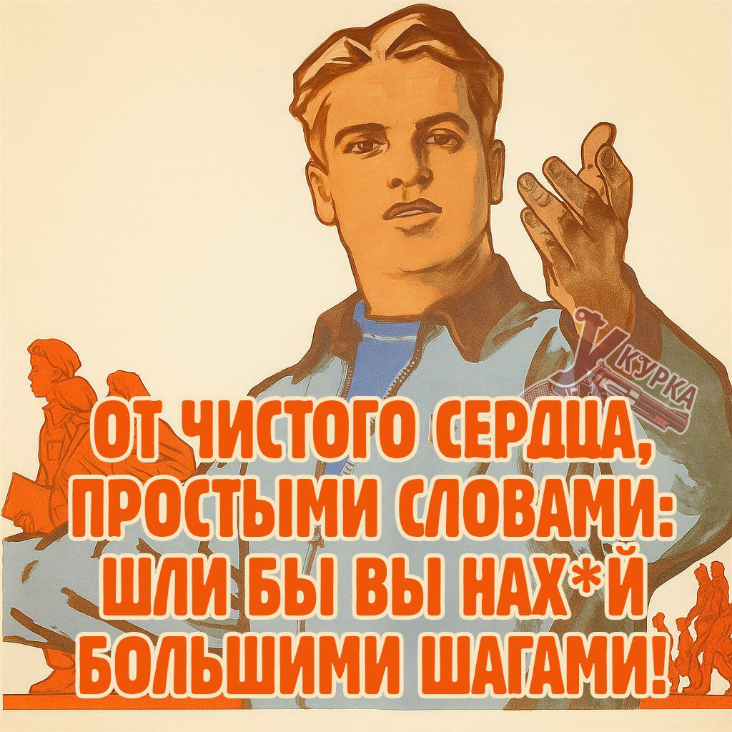 ОТ ЧИСТОГО СЕРДЦА, ПРОСТЫМИ СЛОВАМИ: ШЛИ БЫ ВЫ НАХ*Й БОЛЬШИМИ ШАГАМИ!